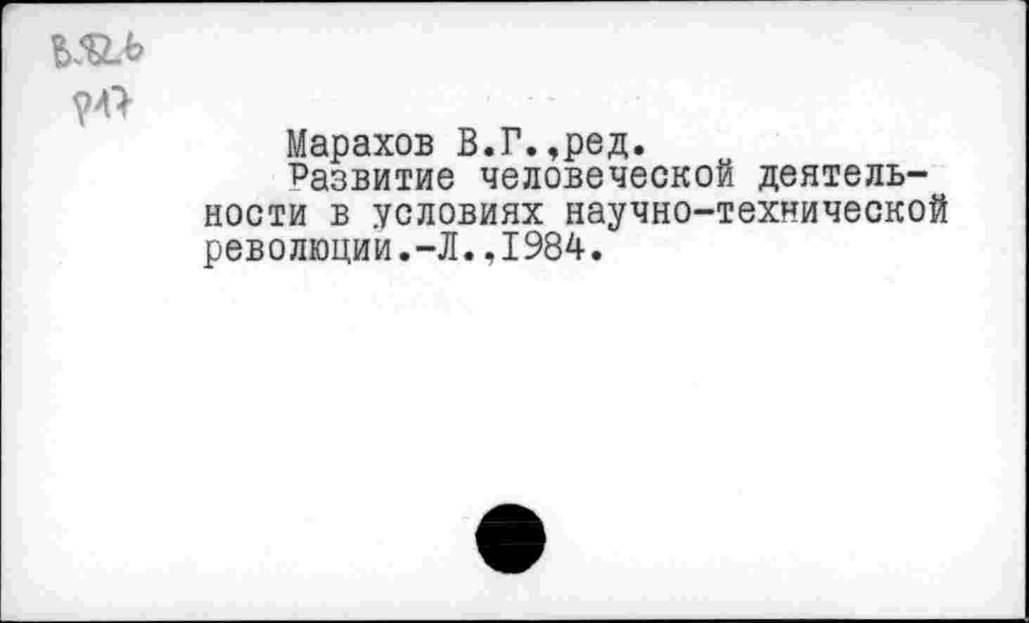 ﻿шл
Марахов В.Г.,ред.
■Развитие человеческой деятельности в условиях научно-технической революции.-Л.,1984.